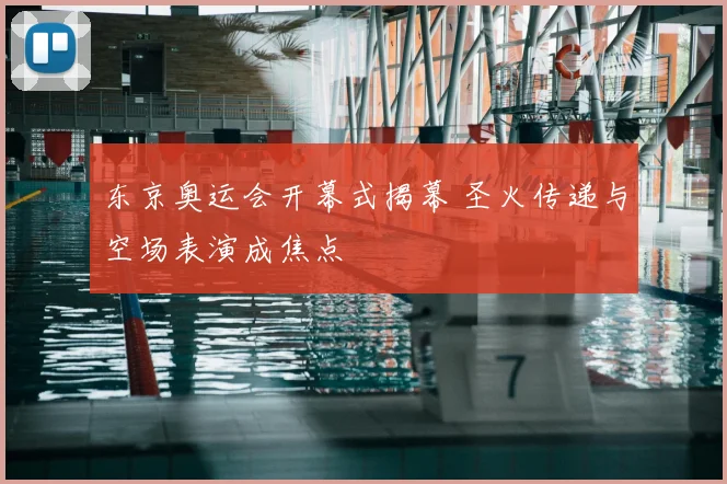 东京奥运会开幕式揭幕 圣火传递与空场表演成焦点