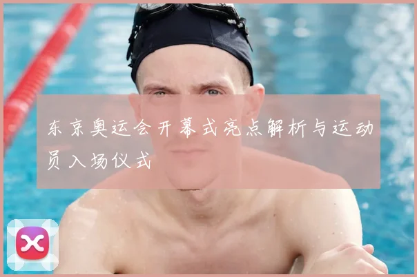 东京奥运会开幕式亮点解析与运动员入场仪式