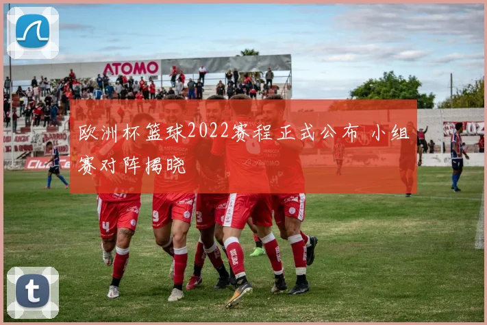 欧洲杯篮球2022赛程正式公布 小组赛对阵揭晓