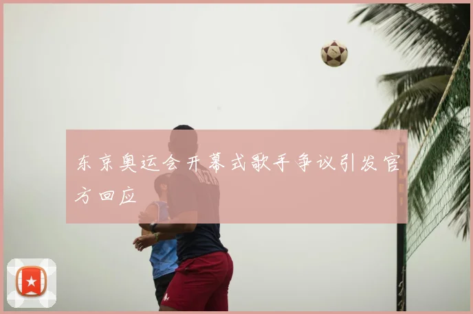 东京奥运会开幕式歌手争议引发官方回应
