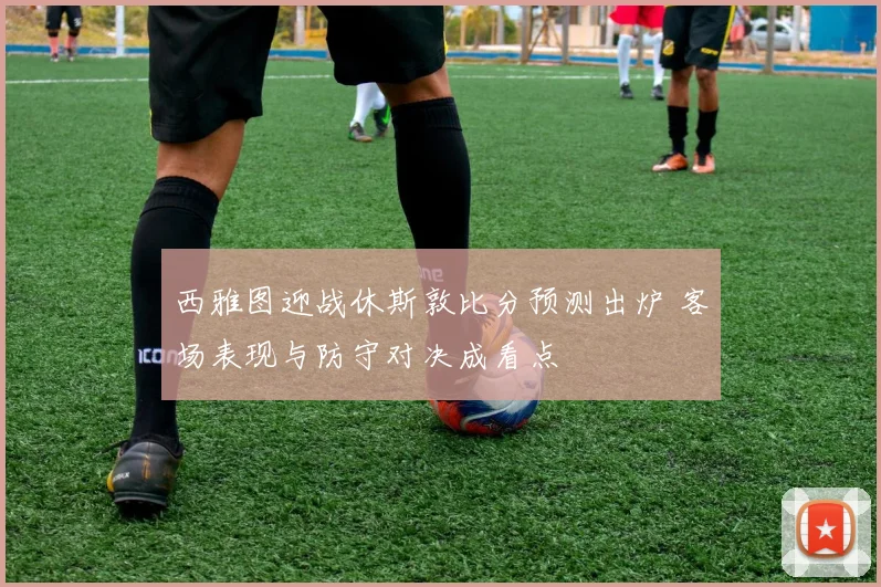西雅图迎战休斯敦比分预测出炉 客场表现与防守对决成看点