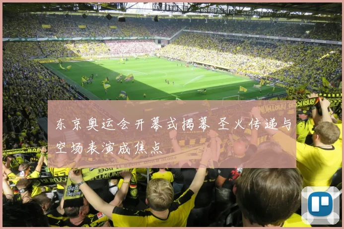 东京奥运会开幕式揭幕 圣火传递与空场表演成焦点