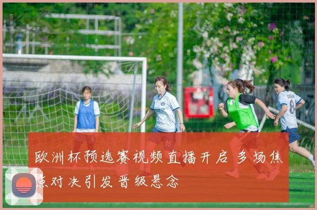 欧洲杯预选赛视频直播开启 多场焦点对决引发晋级悬念