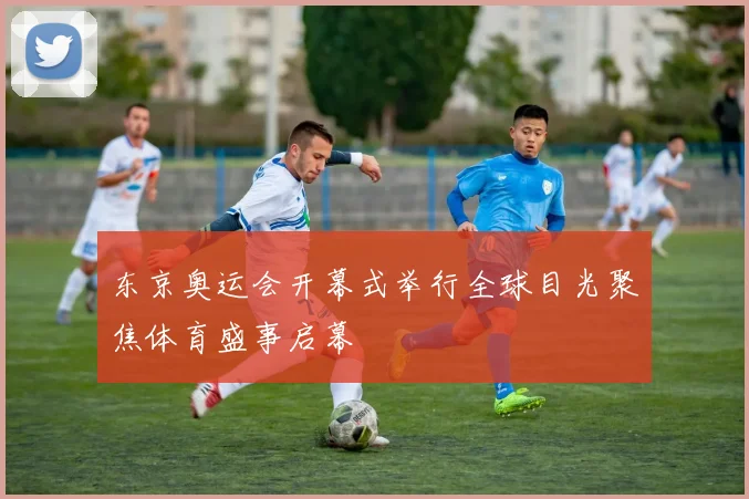 东京奥运会开幕式举行全球目光聚焦体育盛事启幕