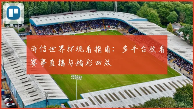 海信世界杯观看指南:多平台收看赛事直播与精彩回放