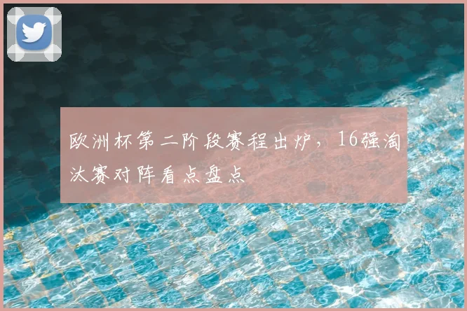 欧洲杯第二阶段赛程出炉，16强淘汰赛对阵看点盘点