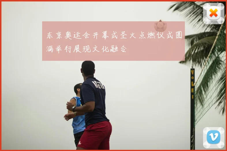 东京奥运会开幕式圣火点燃仪式圆满举行展现文化融合