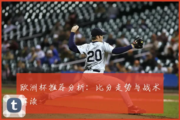 欧洲杯推荐分析:比分走势与战术解读