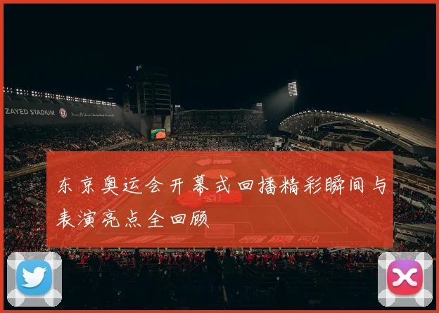 东京奥运会开幕式回播精彩瞬间与表演亮点全回顾