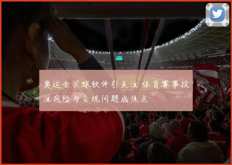 奥运会买球软件引关注 体育赛事投注风险与合规问题成焦点