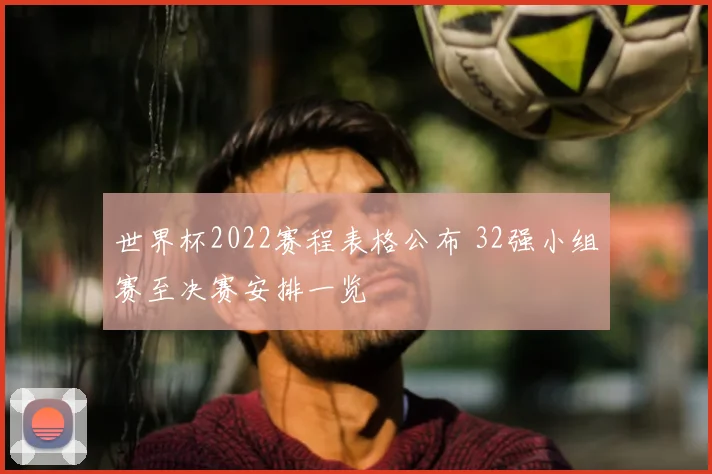 世界杯2022赛程表格公布 32强小组赛至决赛安排一览