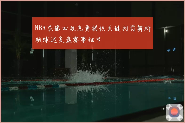 NBA录像回放免费提供关键判罚解析助球迷复盘赛事细节