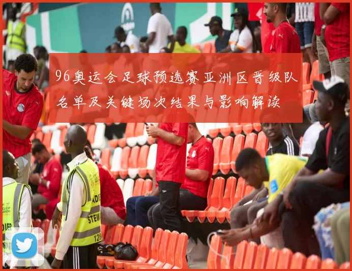 96奥运会足球预选赛亚洲区晋级队名单及关键场次结果与影响解读