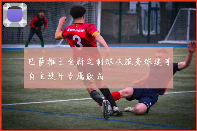 巴萨推出全新定制球衣服务球迷可自主设计专属款式