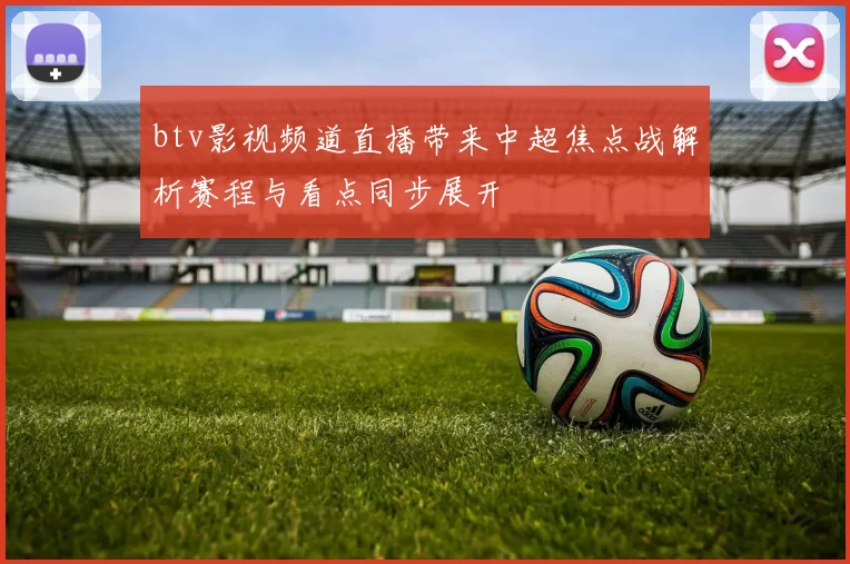 btv影视频道直播带来中超焦点战解析赛程与看点同步展开