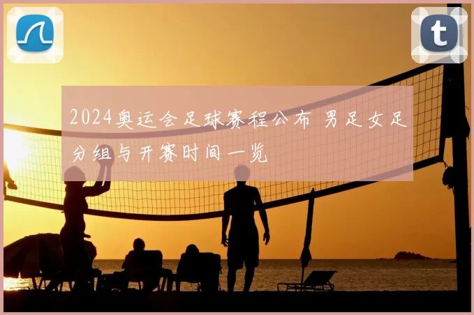 2024奥运会足球赛程公布 男足女足分组与开赛时间一览