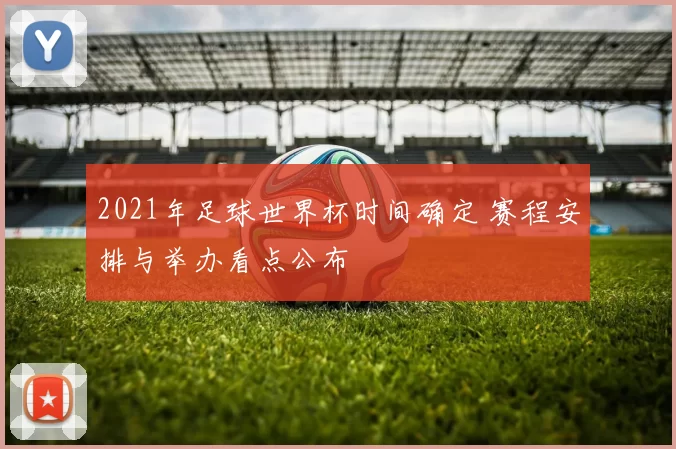 2021年足球世界杯时间确定 赛程安排与举办看点公布