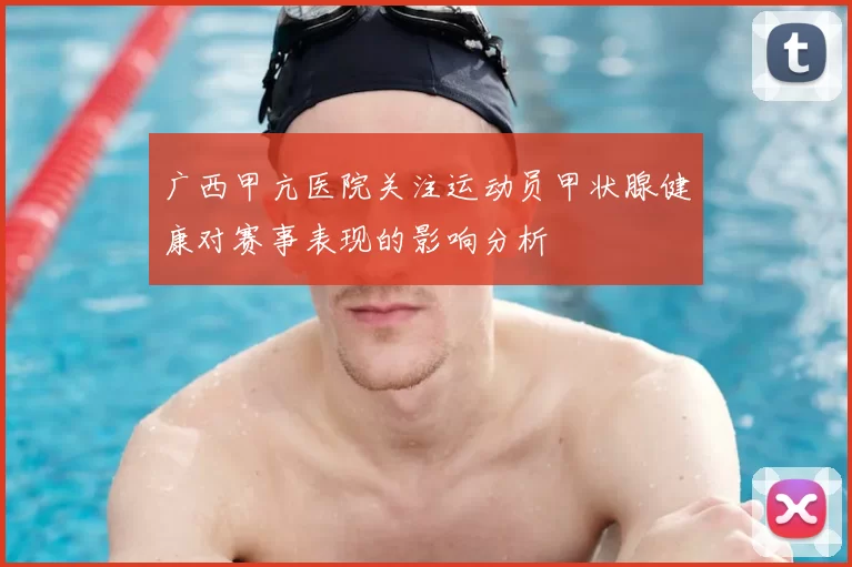 广西甲亢医院关注运动员甲状腺健康对赛事表现的影响分析