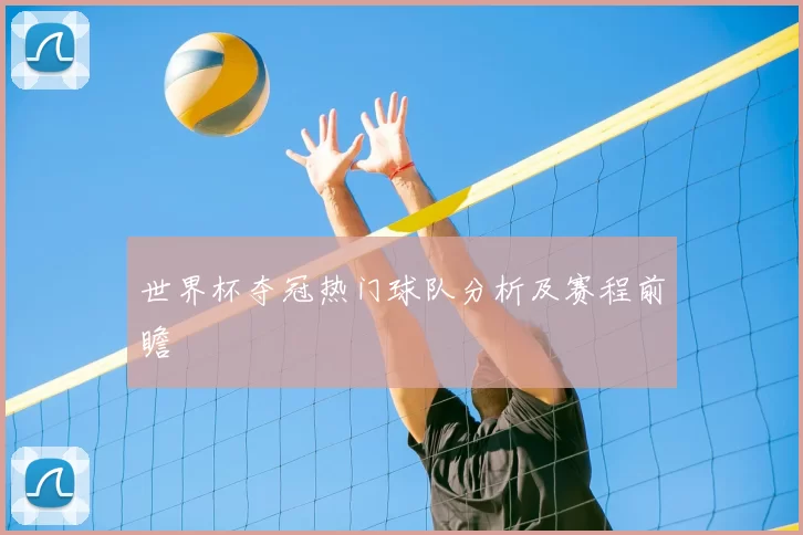 世界杯夺冠热门球队分析及赛程前瞻