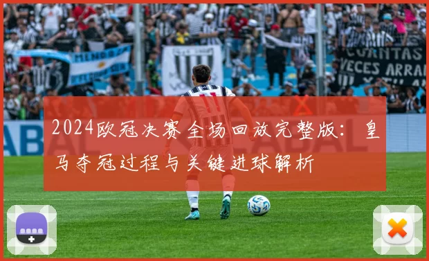 2024欧冠决赛全场回放完整版:皇马夺冠过程与关键进球解析