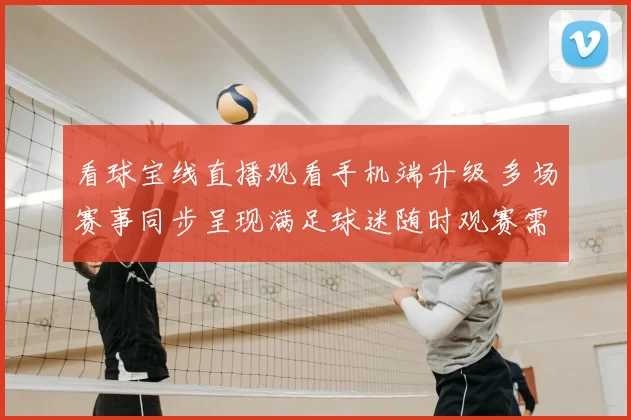 看球宝线直播观看手机端升级 多场赛事同步呈现满足球迷随时观赛需求