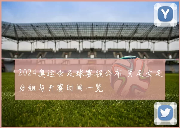 2024奥运会足球赛程公布 男足女足分组与开赛时间一览