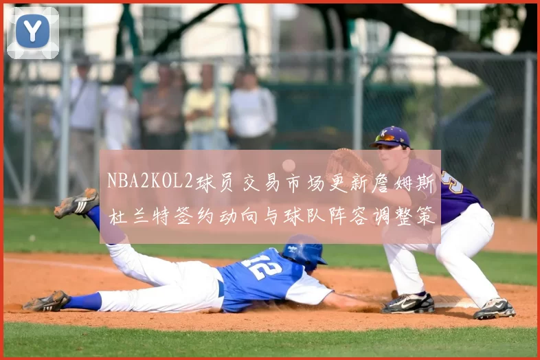 NBA2KOL2球员交易市场更新詹姆斯杜兰特签约动向与球队阵容调整策略