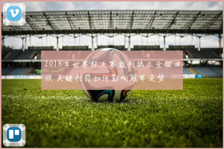 2018年世界杯决赛裁判执法全程回顾 关键判罚如何影响冠军走势