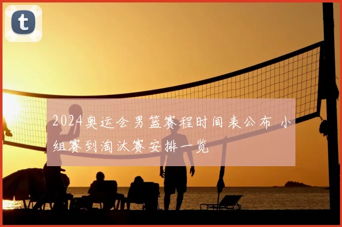 2024奥运会男篮赛程时间表公布 小组赛到淘汰赛安排一览