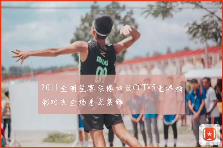 2011全明星赛录像回放CCTV5重温精彩对决全场看点集锦