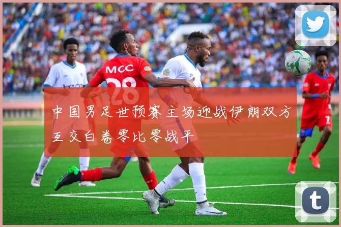 中国男足世预赛主场迎战伊朗双方互交白卷零比零战平