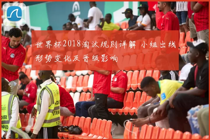 世界杯2018淘汰规则详解 小组出线形势变化及晋级影响