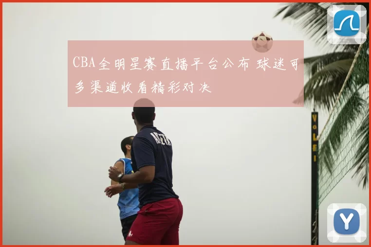 CBA全明星赛直播平台公布 球迷可多渠道收看精彩对决