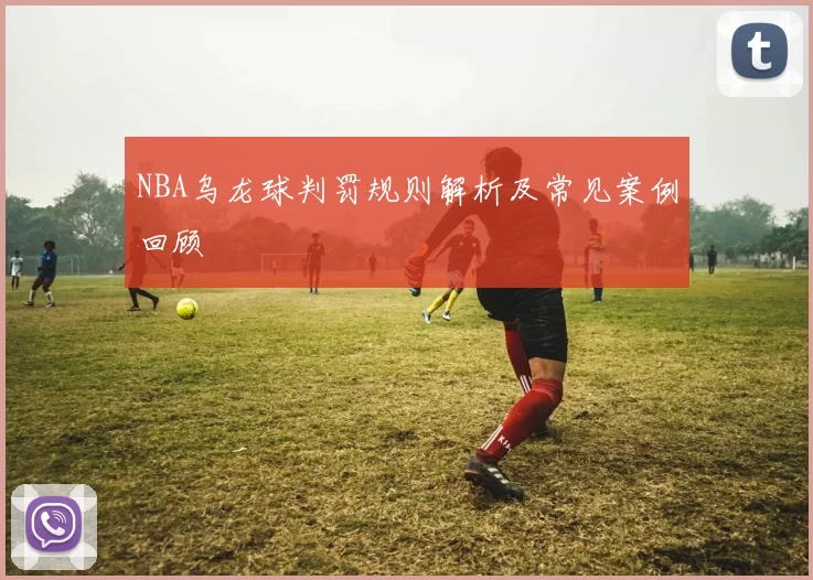 NBA乌龙球判罚规则解析及常见案例回顾