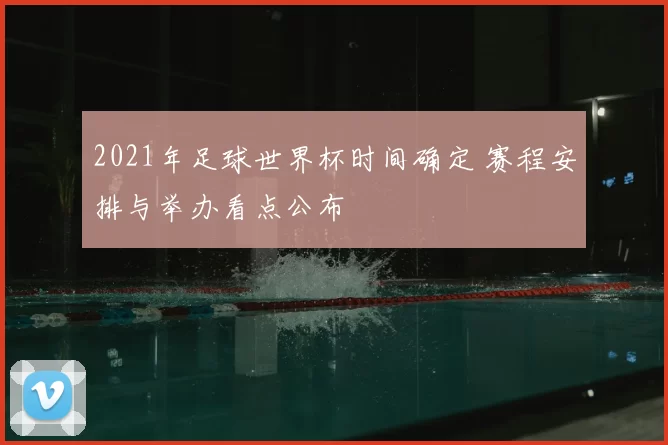 2021年足球世界杯时间确定 赛程安排与举办看点公布