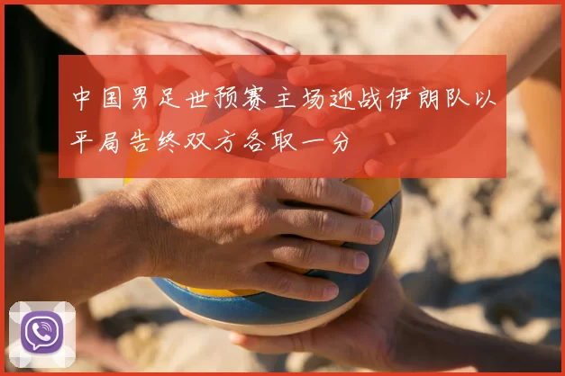 中国男足世预赛主场迎战伊朗队以平局告终双方各取一分