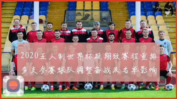 2020五人制世界杯延期致赛程重排多支参赛球队调整备战及名单影响
