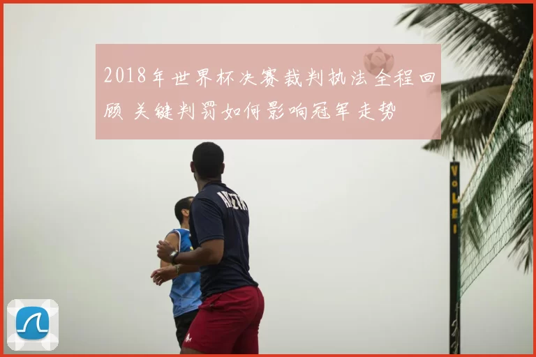 2018年世界杯决赛裁判执法全程回顾 关键判罚如何影响冠军走势