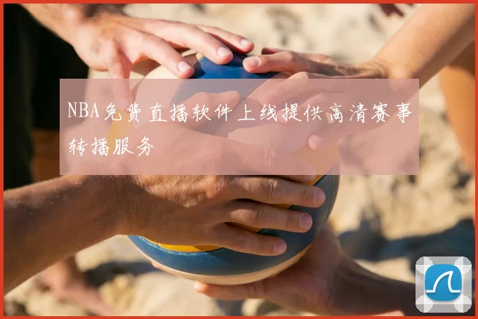NBA免费直播软件上线提供高清赛事转播服务