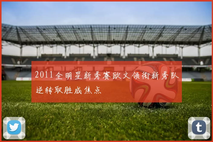 2011全明星新秀赛欧文领衔新秀队逆转取胜成焦点