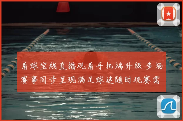 看球宝线直播观看手机端升级 多场赛事同步呈现满足球迷随时观赛需求