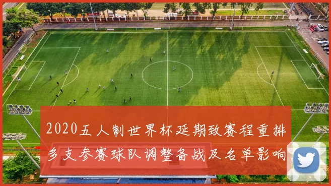 2020五人制世界杯延期致赛程重排多支参赛球队调整备战及名单影响