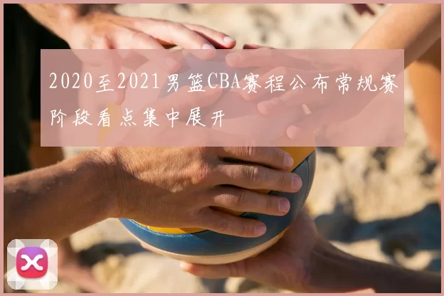 2020至2021男篮CBA赛程公布常规赛阶段看点集中展开