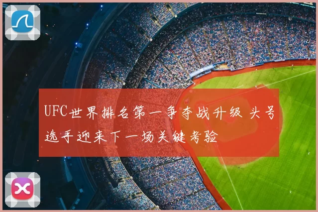 UFC世界排名第一争夺战升级 头号选手迎来下一场关键考验