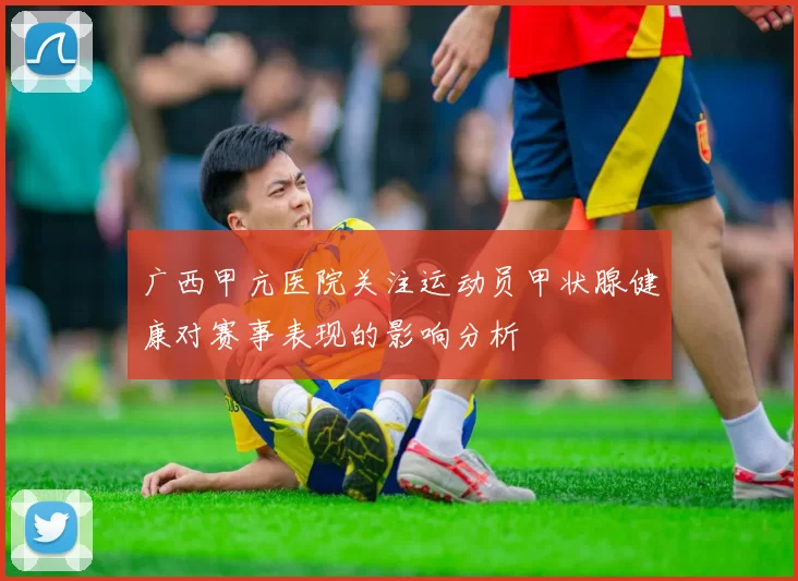 广西甲亢医院关注运动员甲状腺健康对赛事表现的影响分析