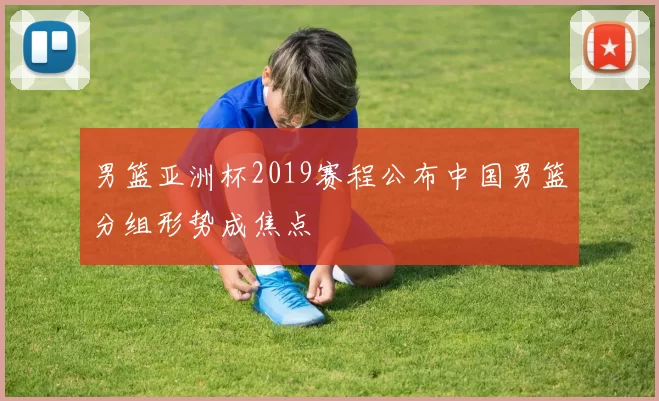 男篮亚洲杯2019赛程公布中国男篮分组形势成焦点