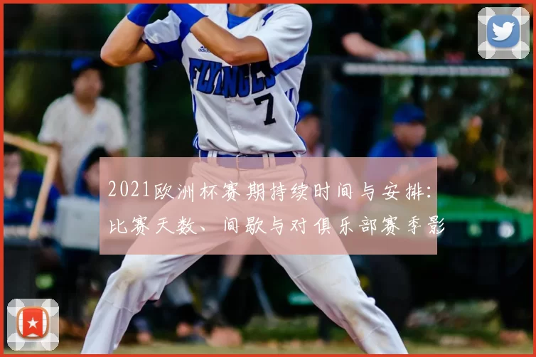2021欧洲杯赛期持续时间与安排：比赛天数、间歇与对俱乐部赛季影响