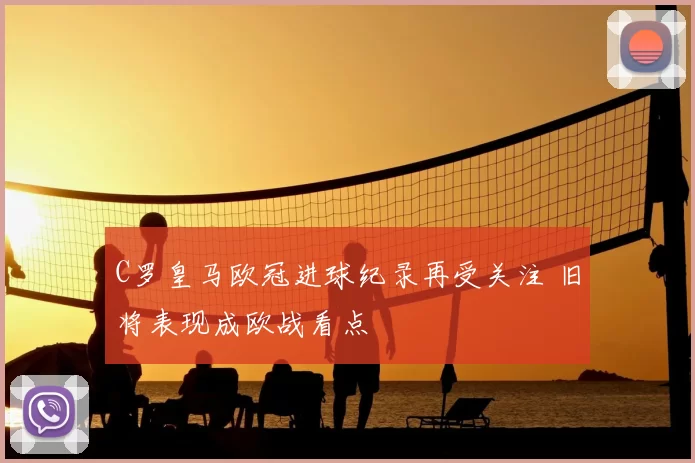 C罗皇马欧冠进球纪录再受关注 旧将表现成欧战看点