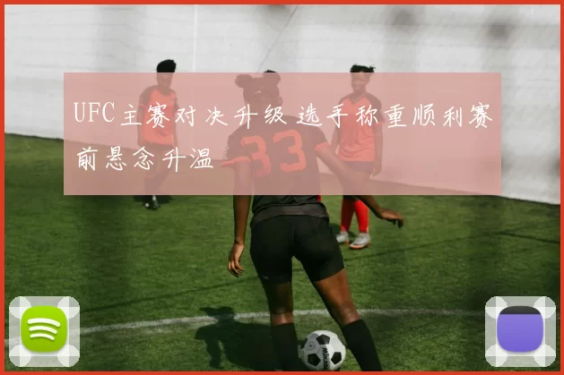 UFC主赛对决升级 选手称重顺利赛前悬念升温