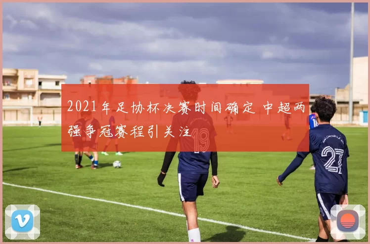 2021年足协杯决赛时间确定 中超两强争冠赛程引关注